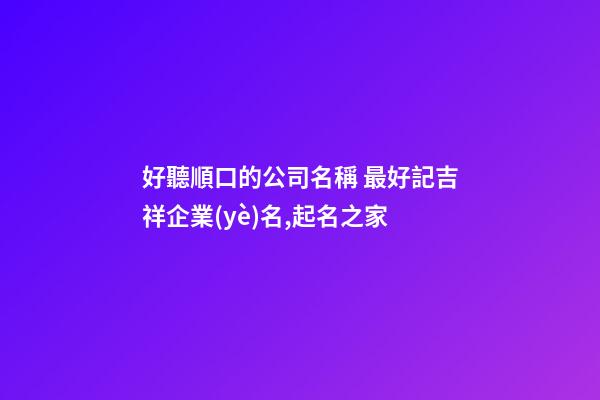 好聽順口的公司名稱 最好記吉祥企業(yè)名,起名之家-第1張-公司起名-玄機(jī)派